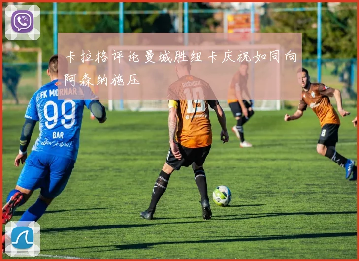 卡拉格评论曼城胜纽卡庆祝如同向阿森纳施压