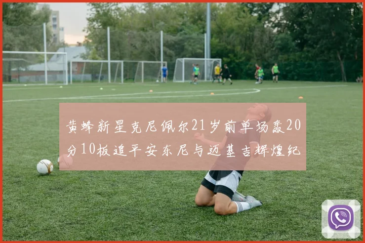 黄蜂新星克尼佩尔21岁前单场轰20分10板追平安东尼与迈基吉辉煌纪录