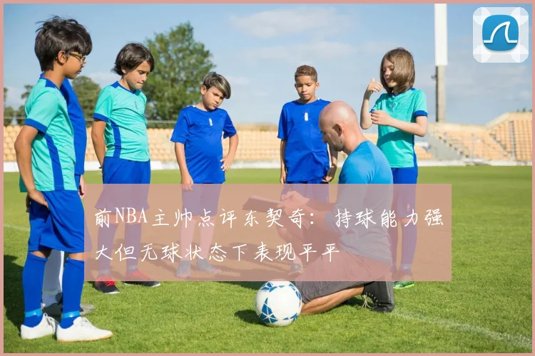 前NBA主帅点评东契奇：持球能力强大但无球状态下表现平平