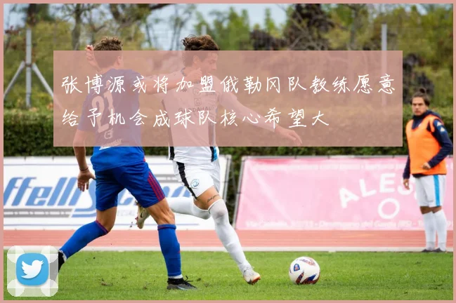 张博源或将加盟俄勒冈队教练愿意给予机会成球队核心希望大