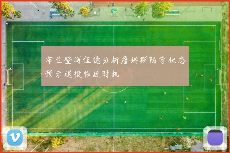 布兰登海伍德分析詹姆斯防守状态预示退役临近时机
