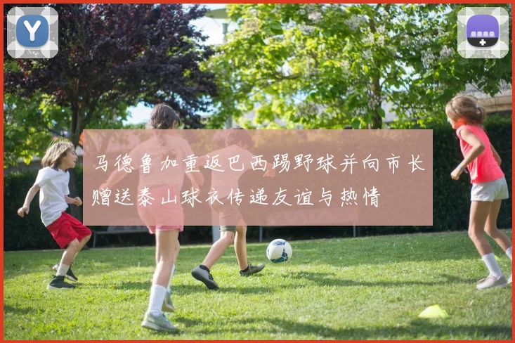 马德鲁加重返巴西踢野球并向市长赠送泰山球衣传递友谊与热情