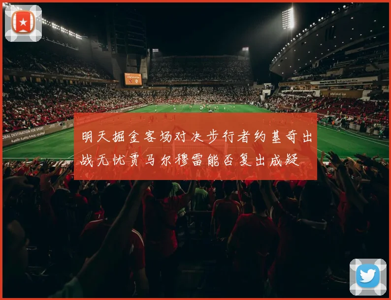 明天掘金客场对决步行者约基奇出战无忧贾马尔穆雷能否复出成疑
