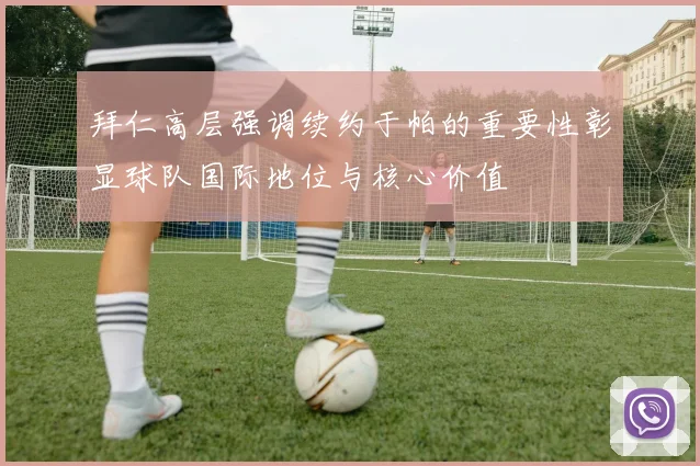 拜仁高层强调续约于帕的重要性彰显球队国际地位与核心价值