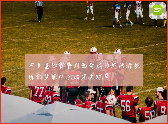 布罗基称赞普利西奇成为终结者教练们梦寐以求的完美球员