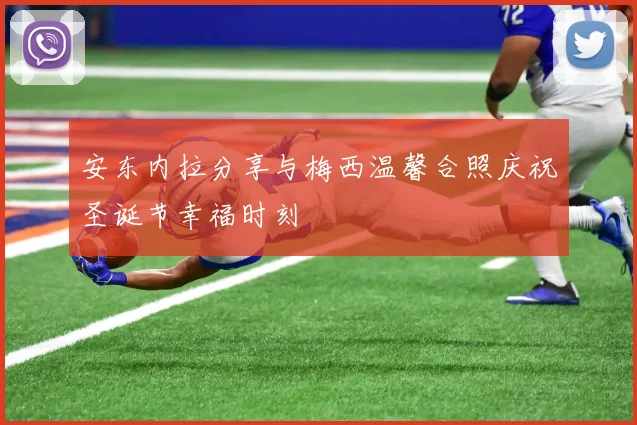 安东内拉分享与梅西温馨合照庆祝圣诞节幸福时刻