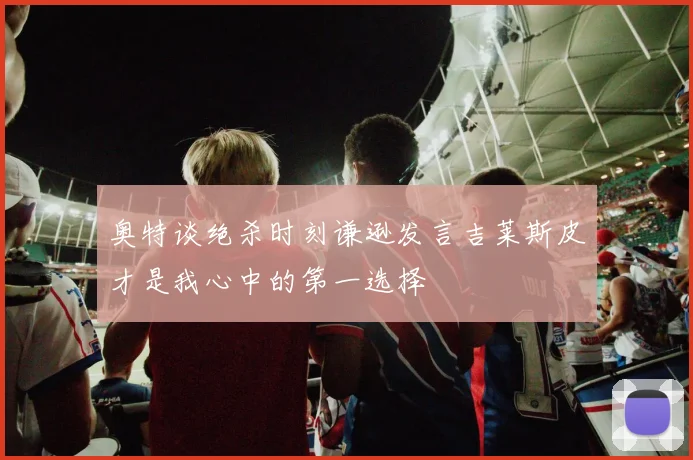 奥特谈绝杀时刻谦逊发言吉莱斯皮才是我心中的第一选择