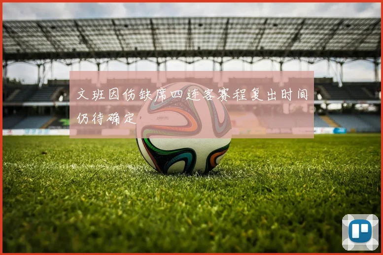 文班因伤缺席四连客赛程复出时间仍待确定