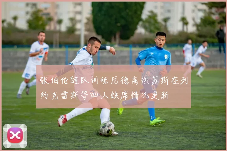 张伯伦随队训练厄德高热苏斯在列约克雷斯等四人缺席情况更新