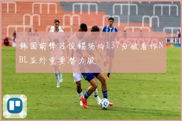 韩国前锋吕俊锡场均137分被看作NBL亚外重要潜力股