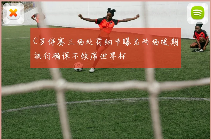 C罗停赛三场处罚细节曝光两场缓期执行确保不缺席世界杯