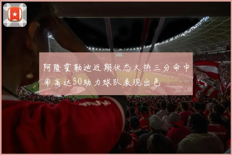 阿隆霍勒迪近期状态火热三分命中率高达50助力球队表现出色