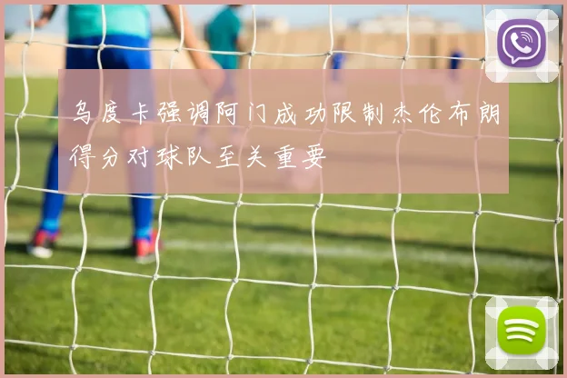 乌度卡强调阿门成功限制杰伦布朗得分对球队至关重要