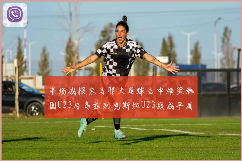 半场战报朱马耶夫角球击中横梁韩国U23与乌兹别克斯坦U23战成平局