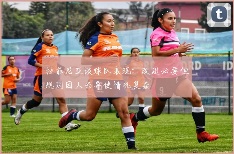拉菲尼亚谈球队表现：改进必要但规则因人而异使情况复杂
