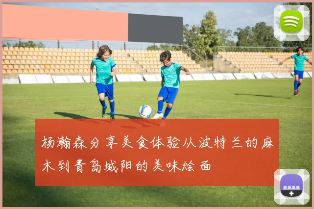 杨瀚森分享美食体验从波特兰的麻木到青岛城阳的美味烩面