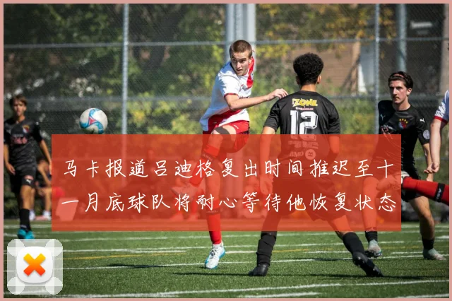 马卡报道吕迪格复出时间推迟至十一月底球队将耐心等待他恢复状态