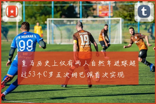 皇马历史上仅有两人自然年进球超过53个C罗五次姆巴佩首次实现