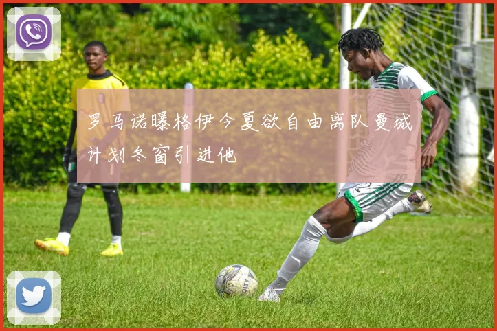 罗马诺曝格伊今夏欲自由离队曼城计划冬窗引进他