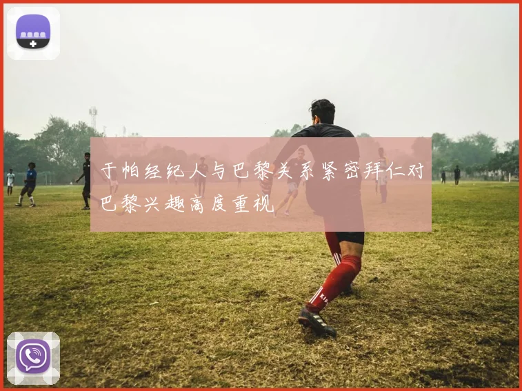 于帕经纪人与巴黎关系紧密拜仁对巴黎兴趣高度重视