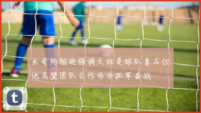 米奇约翰逊强调文班是球队基石但他渴望团队合作而非孤军奋战