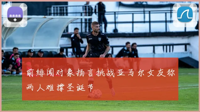 前绯闻对象扬言挑战亚马尔女友称两人难撑圣诞节
