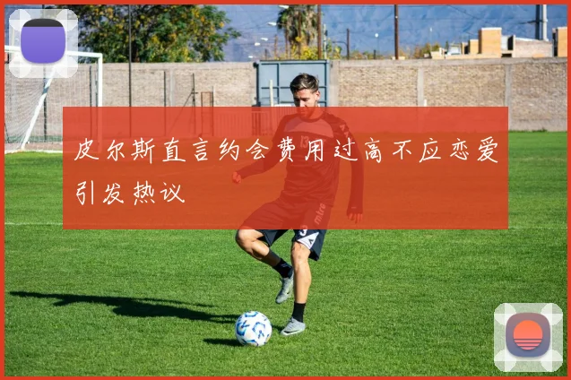 皮尔斯直言约会费用过高不应恋爱引发热议