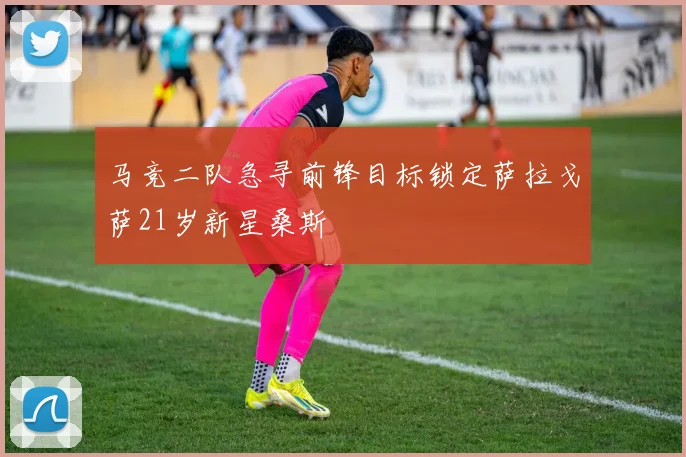 马竞二队急寻前锋目标锁定萨拉戈萨21岁新星桑斯
