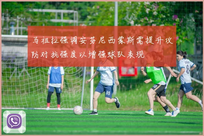 马祖拉强调安芬尼西蒙斯需提升攻防对抗强度以增强球队表现