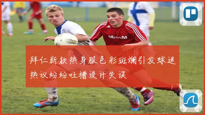 拜仁新款热身服色彩斑斓引发球迷热议纷纷吐槽设计失误