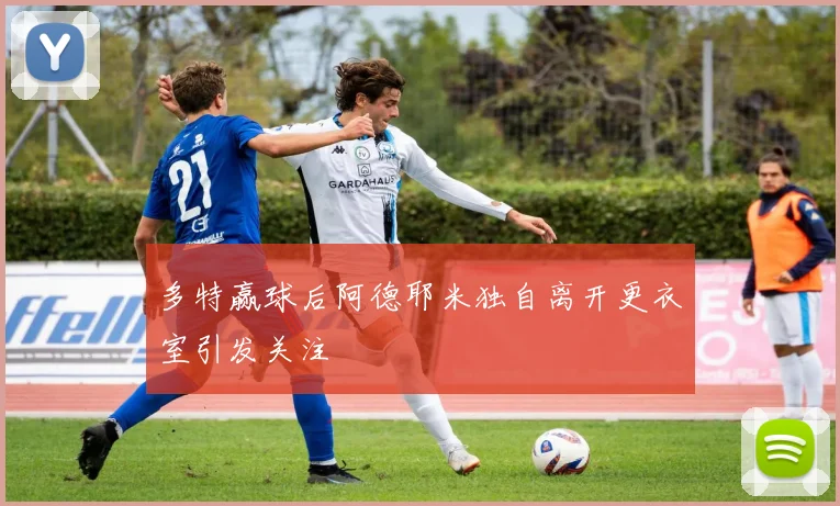 多特赢球后阿德耶米独自离开更衣室引发关注