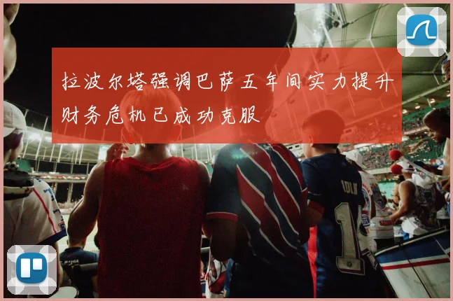 拉波尔塔强调巴萨五年间实力提升财务危机已成功克服