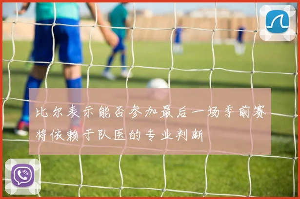 比尔表示能否参加最后一场季前赛将依赖于队医的专业判断