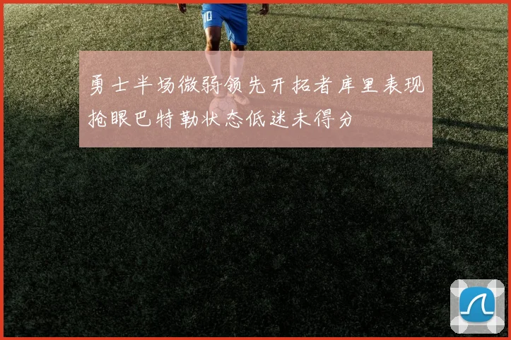 勇士半场微弱领先开拓者库里表现抢眼巴特勒状态低迷未得分