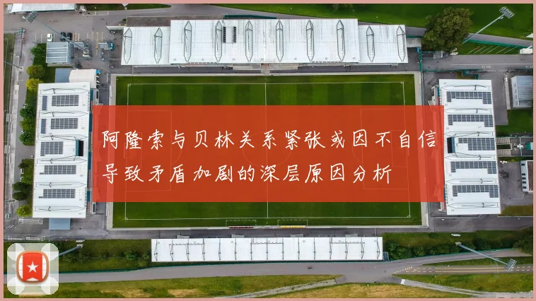 阿隆索与贝林关系紧张或因不自信导致矛盾加剧的深层原因分析