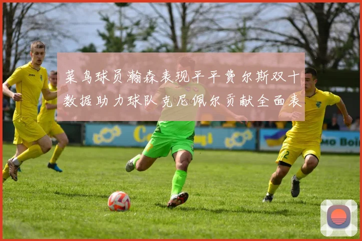 菜鸟球员瀚森表现平平费尔斯双十数据助力球队克尼佩尔贡献全面表现