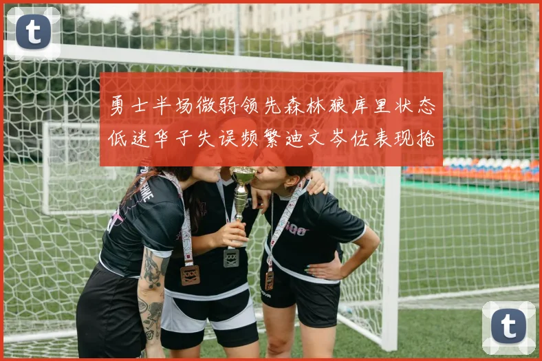 勇士半场微弱领先森林狼库里状态低迷华子失误频繁迪文岑佐表现抢眼