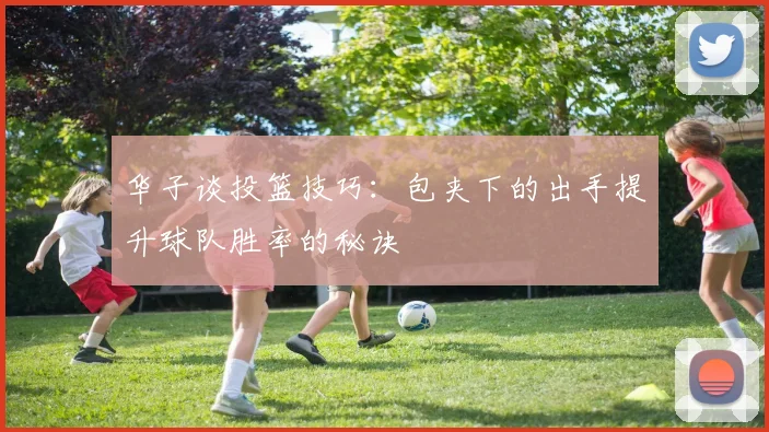 华子谈投篮技巧：包夹下的出手提升球队胜率的秘诀