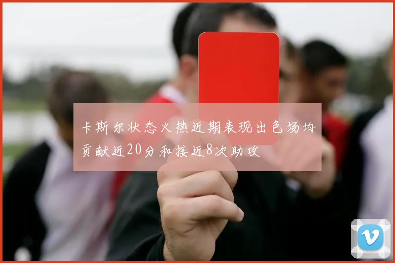 卡斯尔状态火热近期表现出色场均贡献近20分和接近8次助攻