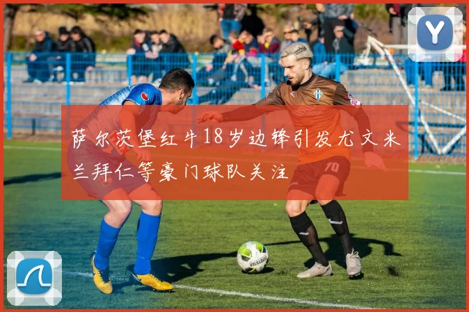 萨尔茨堡红牛18岁边锋引发尤文米兰拜仁等豪门球队关注