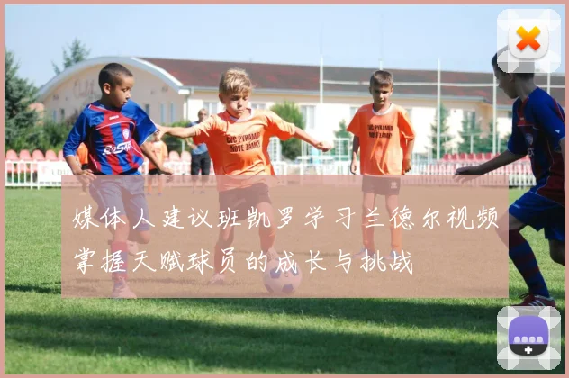 媒体人建议班凯罗学习兰德尔视频掌握天赋球员的成长与挑战