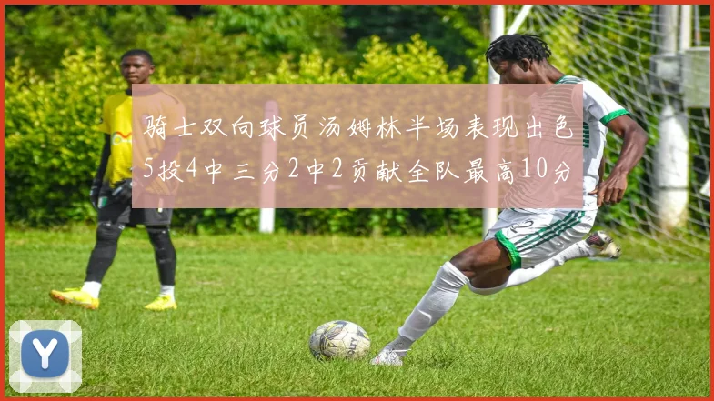 骑士双向球员汤姆林半场表现出色5投4中三分2中2贡献全队最高10分