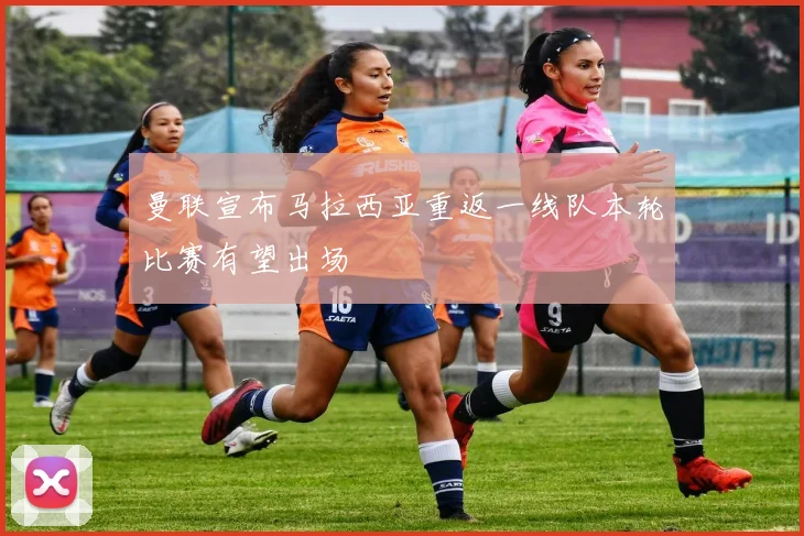 曼联宣布马拉西亚重返一线队本轮比赛有望出场