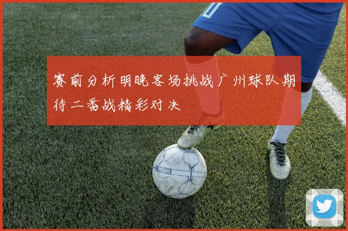 赛前分析明晚客场挑战广州球队期待二番战精彩对决