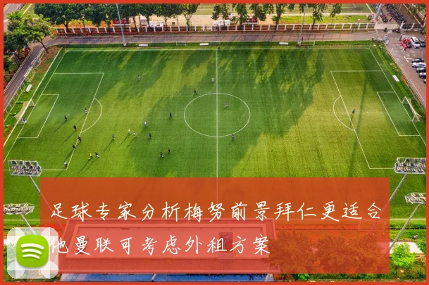 足球专家分析梅努前景拜仁更适合他曼联可考虑外租方案