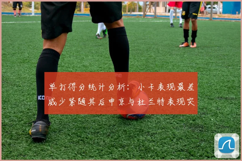单打得分统计分析：小卡表现最差威少紧随其后申京与杜兰特表现突出