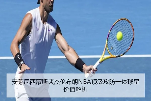 安芬尼西蒙斯谈杰伦布朗NBA顶级攻防一体球星价值解析